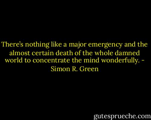 There’s nothing like a major emergency and the almost certain death of the whole damned world to concentrate the mind wonderfully. - Simon R. Green