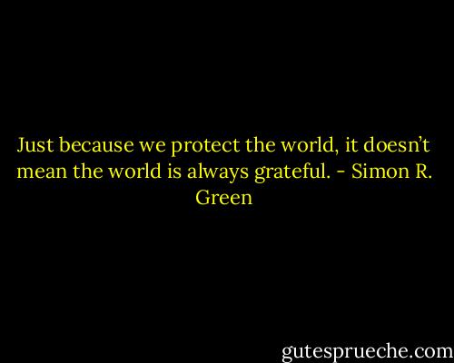 Just because we protect the world, it doesn’t mean the world is always grateful. - Simon R. Green