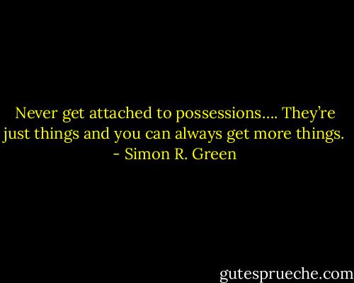 Never get attached to possessions…. They’re just things and you can always get more things. - Simon R. Green