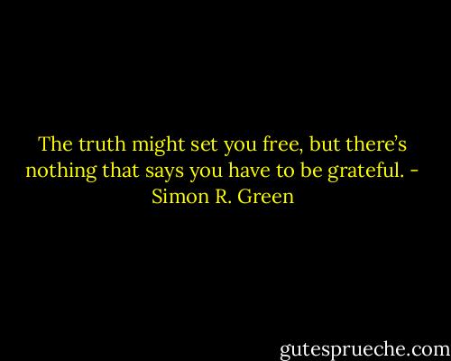 The truth might set you free, but there’s nothing that says you have to be grateful. - Simon R. Green