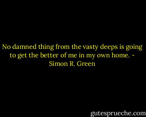 No damned thing from the vasty deeps is going to get the better of me in my own home. - Simon R. Green
