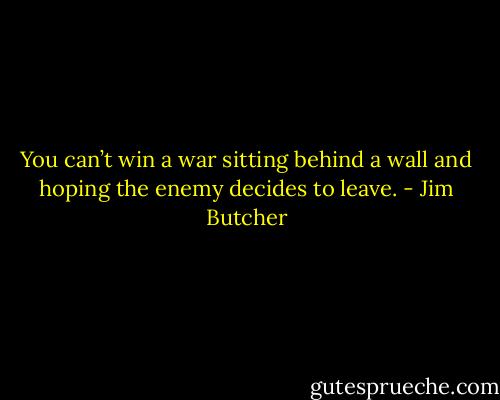 You can’t win a war sitting behind a wall and hoping the enemy decides to leave. - Jim Butcher