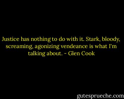 Justice has nothing to do with it. Stark, bloody, screaming, agonizing vendeance is what I'm talking about. - Glen Cook