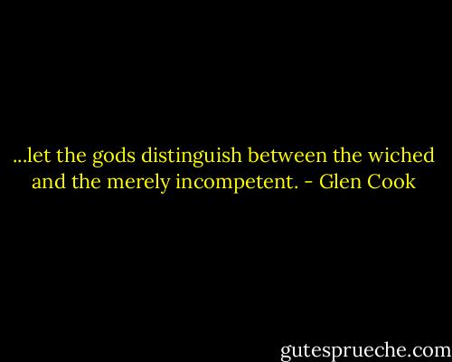 ...let the gods distinguish between the wiched and the merely incompetent. - Glen Cook