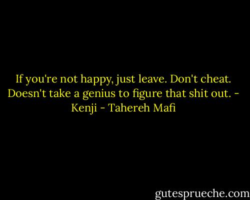If you're not happy, just leave. Don't cheat. Doesn't take a genius to figure that shit out. - Kenji - Tahereh Mafi