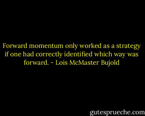 Forward momentum only worked as a strategy if one had correctly identified which way was forward. - Lois McMaster Bujold