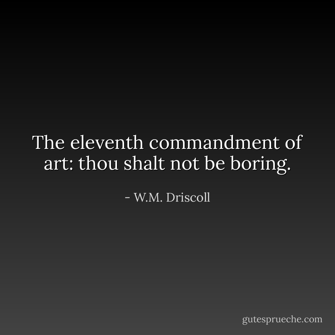 The eleventh commandment of art: thou shalt not be boring. - W.M. Driscoll