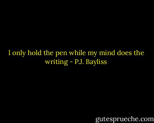 I only hold the pen while my mind does the writing - P.J. Bayliss