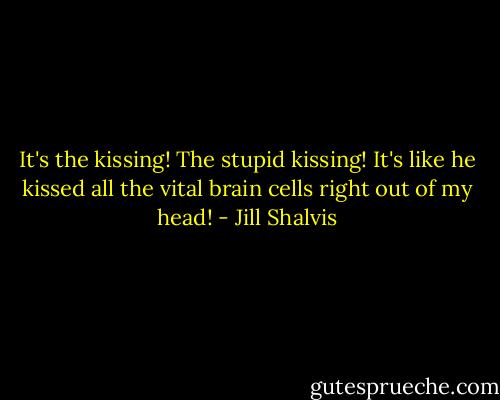 It's the kissing! The stupid kissing! It's like he kissed all the vital brain cells right out of my head! - Jill Shalvis