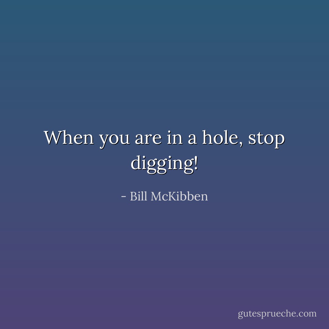 When you are in a hole, stop digging! - Bill McKibben