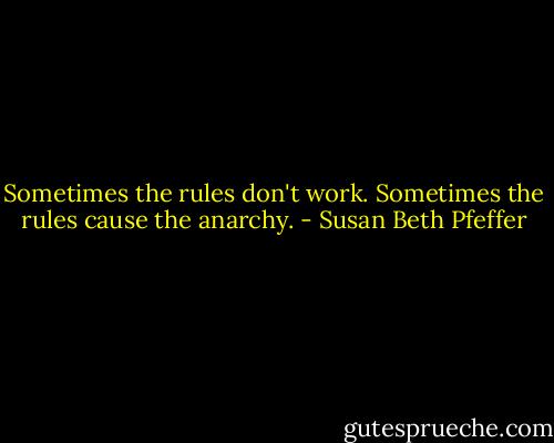 Sometimes the rules don't work. Sometimes the rules cause the anarchy. - Susan Beth Pfeffer