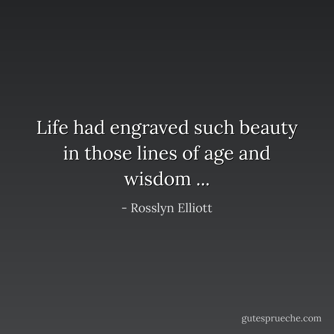 Life had engraved such beauty in those lines of age and wisdom ... - Rosslyn Elliott