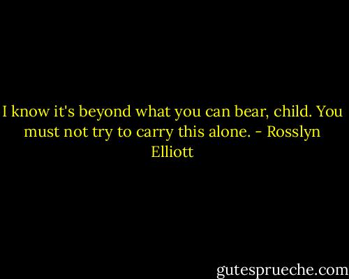I know it's beyond what you can bear, child. You must not try to carry this alone. - Rosslyn Elliott