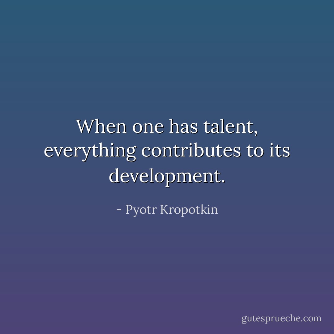 When one has talent, everything contributes to its development. - Pyotr Kropotkin