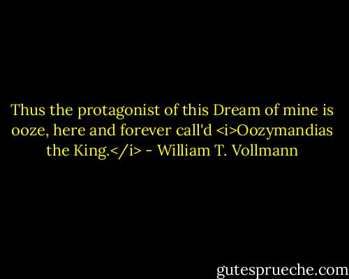 Thus the protagonist of this Dream of mine is ooze, here and forever call'd <i>Oozymandias the King.</i> - William T. Vollmann