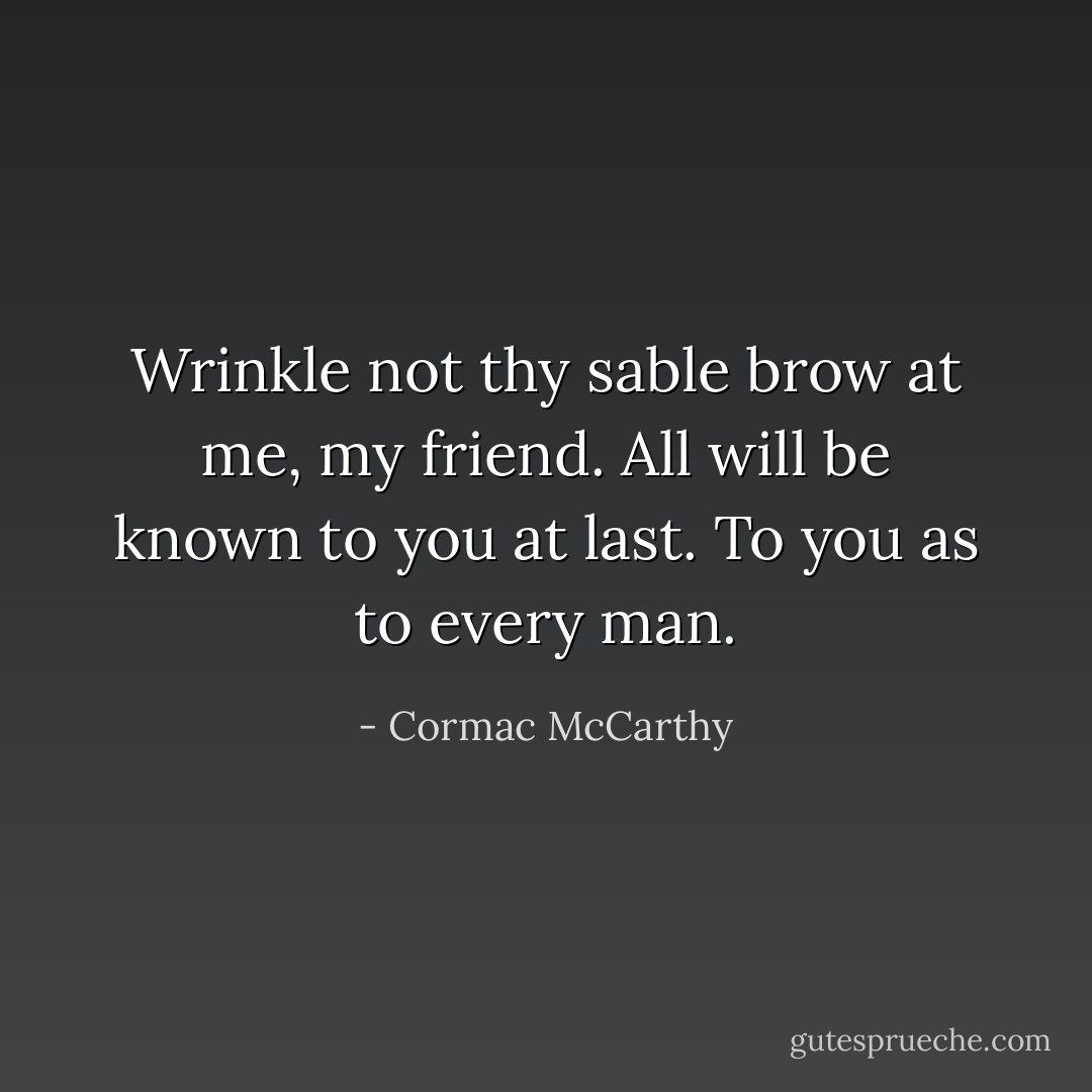 Wrinkle not thy sable brow at me, my friend. All will be known to you at last. To you as to every man. - Cormac McCarthy