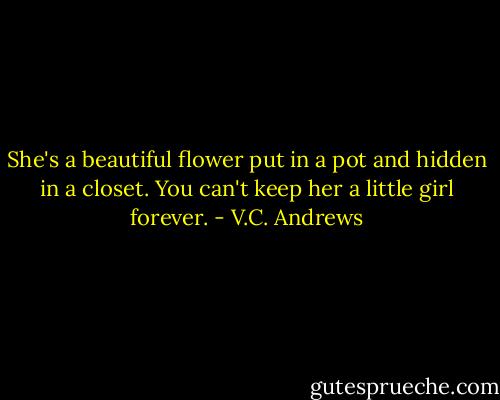 She's a beautiful flower put in a pot and hidden in a closet. You can't keep her a little girl forever. - V.C. Andrews