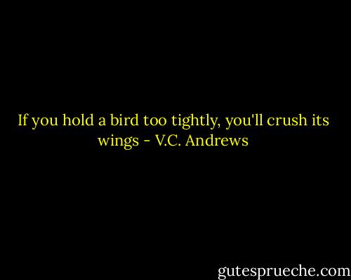 If you hold a bird too tightly, you'll crush its wings - V.C. Andrews
