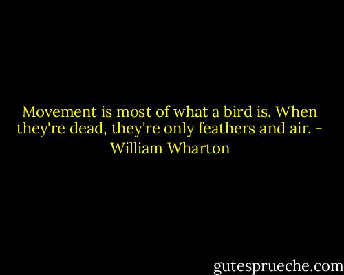 Movement is most of what a bird is. When they're dead, they're only feathers and air. - William Wharton