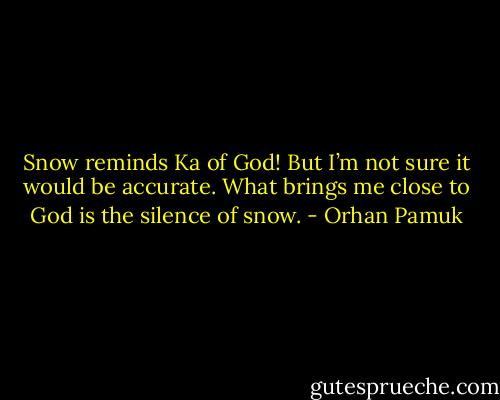 Snow reminds Ka of God! But I’m not sure it would be accurate. What brings me close to God is the silence of snow. - Orhan Pamuk
