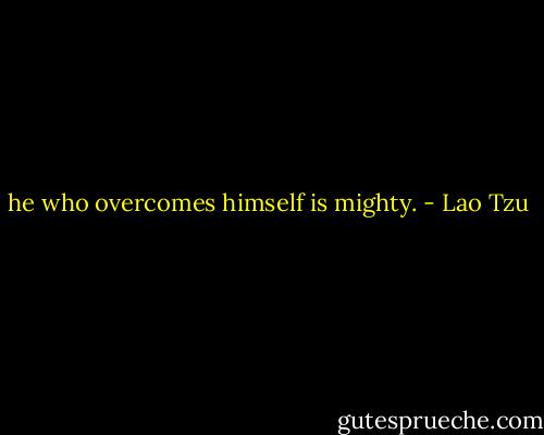 he who overcomes himself is mighty. - Lao Tzu