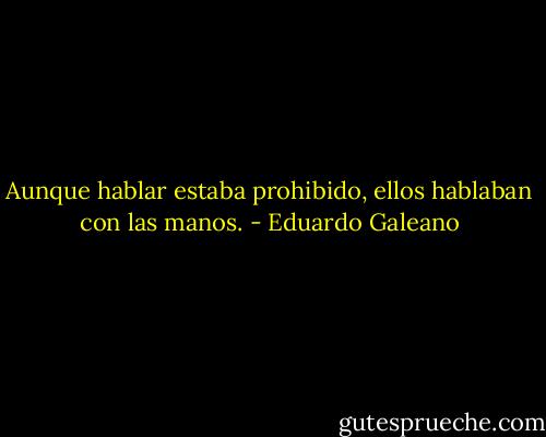 Aunque hablar estaba prohibido, ellos hablaban con las manos. - Eduardo Galeano