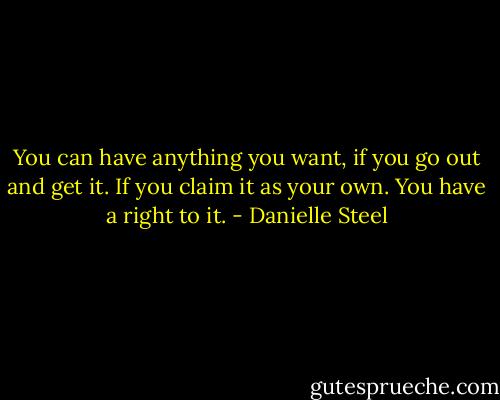 You can have anything you want, if you go out and get it. If you claim it as your own. You have a right to it. - Danielle Steel