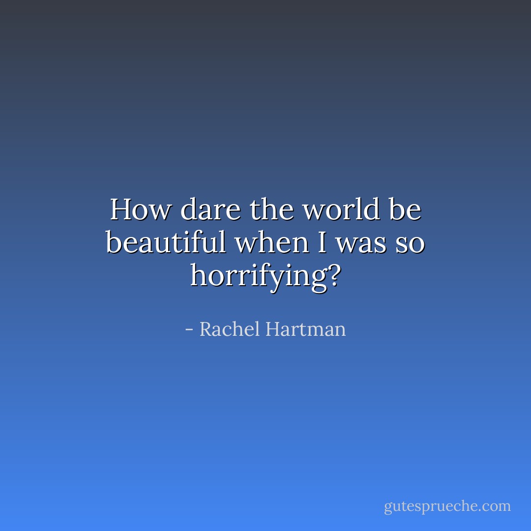How dare the world be beautiful when I was so horrifying? - Rachel Hartman
