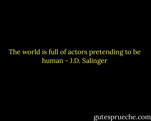 The world is full of actors pretending to be human - J.D. Salinger