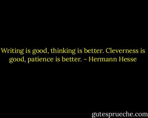 Writing is good, thinking is better. Cleverness is good, patience is better. - Hermann Hesse
