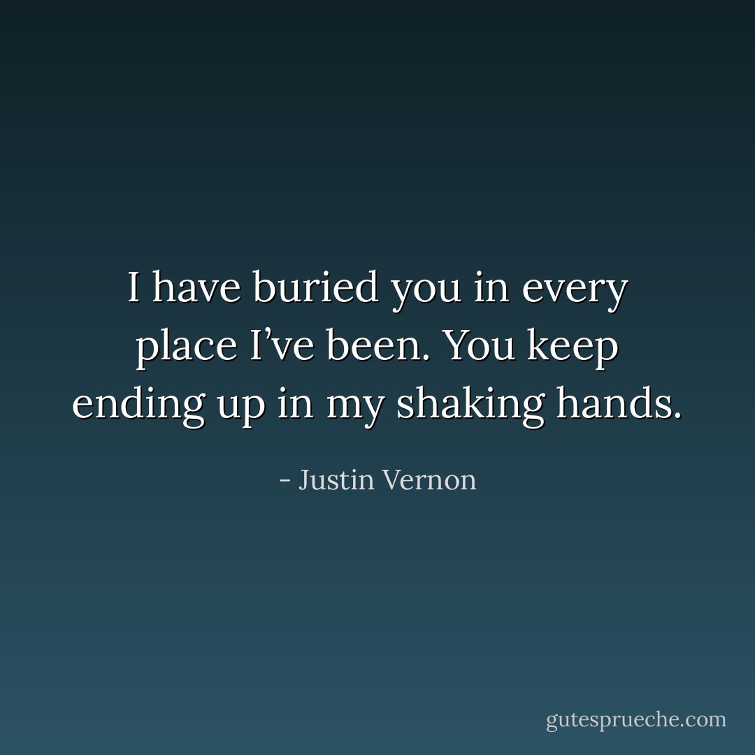 I have buried you in every place I’ve been. You keep ending up in my shaking hands. - Justin Vernon