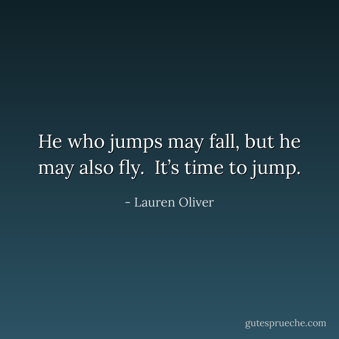 He who jumps may fall, but he may also fly.<br /><br />It’s time to jump. - Lauren Oliver