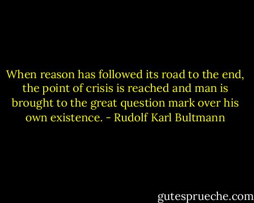 When reason has followed its road to the end, the point of crisis is reached and man is brought to the great question mark over his own existence. - Rudolf Karl Bultmann