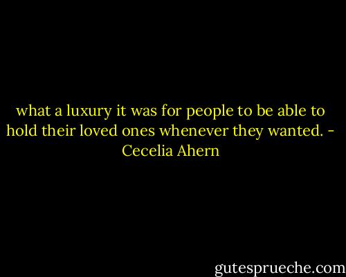 what a luxury it was for people to be<br />able to hold their loved ones whenever they wanted. - Cecelia Ahern