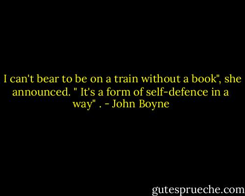  I can't bear to be on a train without a book", she announced. " It's a form of self-defence in a way" . - John Boyne