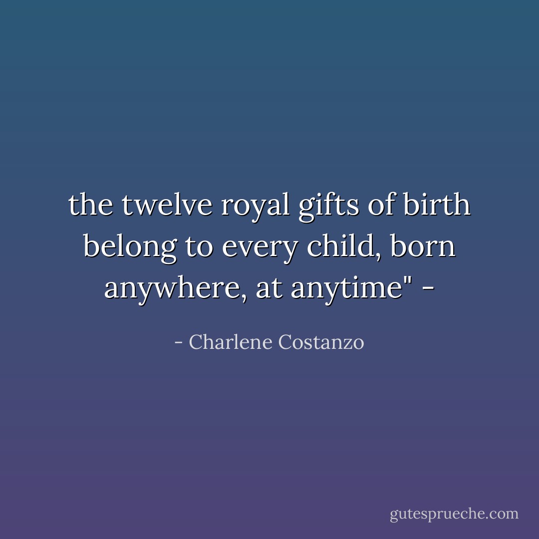 the twelve royal gifts of birth belong to every child, born anywhere, at anytime" - - Charlene Costanzo