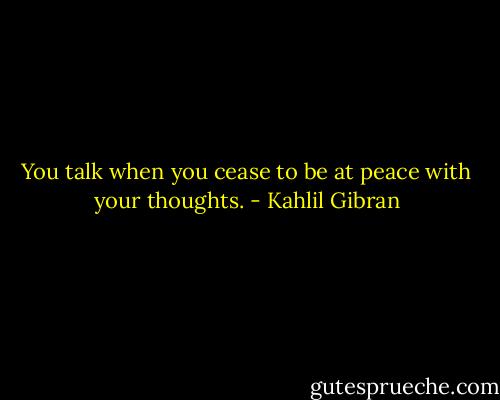 You talk when you cease to be at peace with your thoughts. - Kahlil Gibran