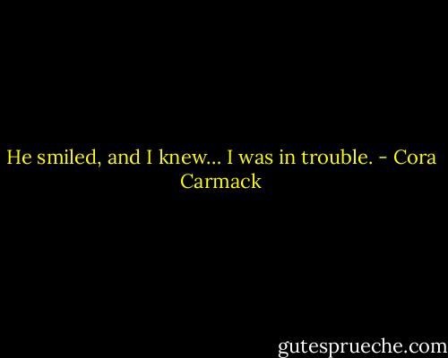 He smiled, and I knew… I was in trouble. - Cora Carmack