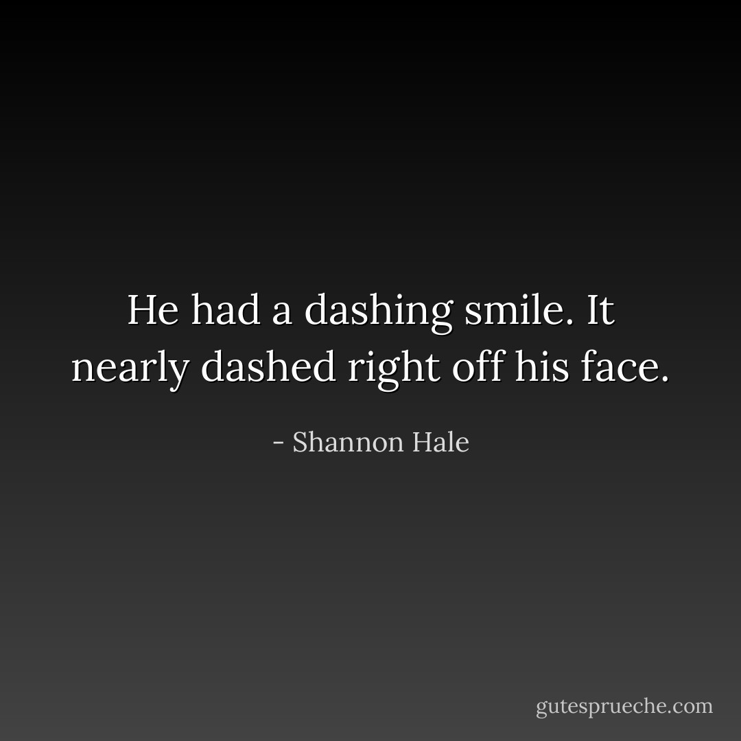 He had a dashing smile. It nearly dashed right off his face. - Shannon Hale