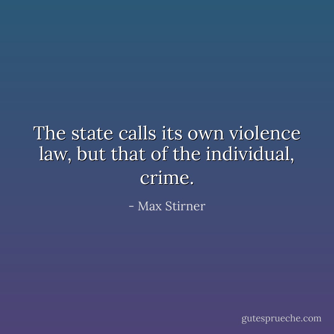 The state calls its own violence law, but that of the individual, crime. - Max Stirner