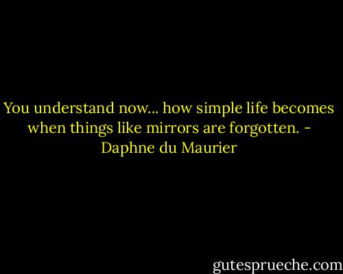 You understand now... how simple life becomes when things like mirrors are forgotten. - Daphne du Maurier