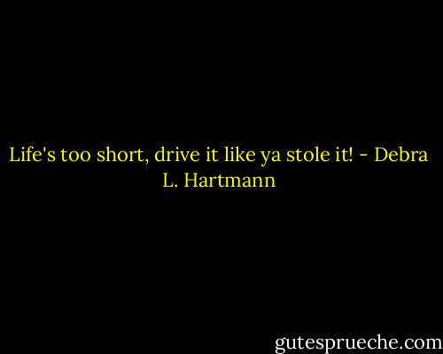 Life's too short, drive it like ya stole it! - Debra L. Hartmann