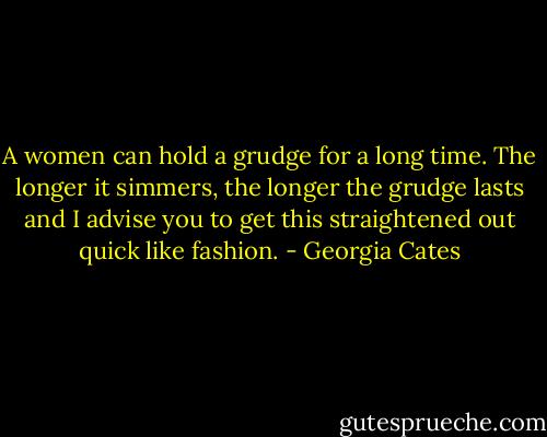 A women can hold a grudge for a long time. The longer it simmers, the longer the grudge lasts and I advise you to get this straightened out quick like fashion. - Georgia Cates