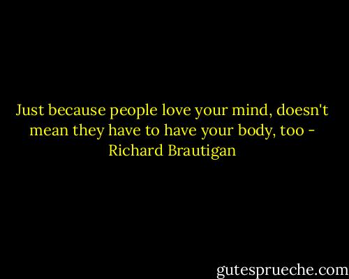 Just because people love your mind, doesn't mean they have to have your body, too - Richard Brautigan