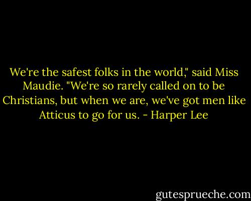 We're the safest folks in the world," said Miss Maudie. "We're so rarely called on to be Christians, but when we are, we've got men like Atticus to go for us. - Harper Lee