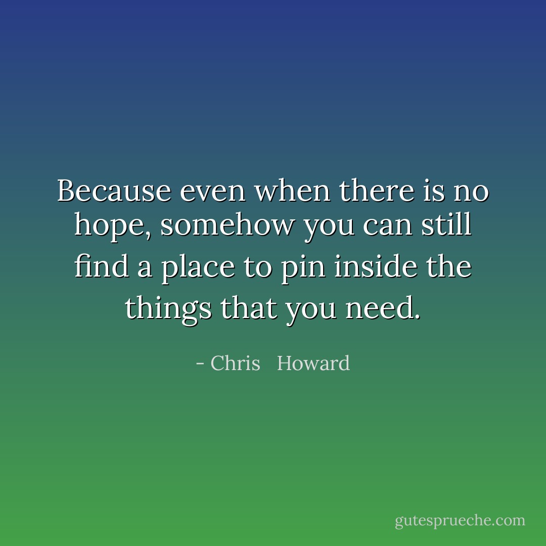 Because even when there is no hope, somehow you can still find a place to pin inside the things that you need. - Chris   Howard
