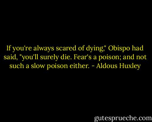 If you're always scared of dying," Obispo had said, "you'll surely die. Fear's a poison; and not such a slow poison either. - Aldous Huxley