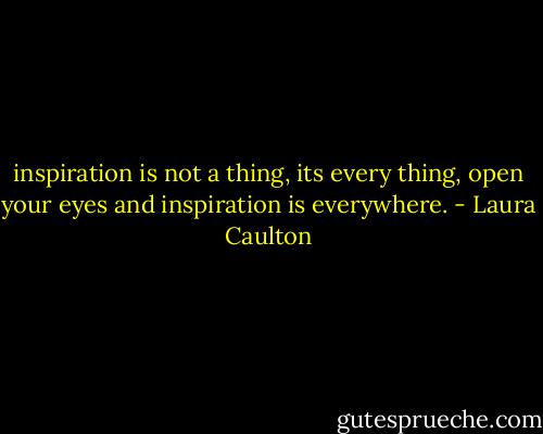 inspiration is not a thing, its every thing, open your eyes and inspiration is everywhere. - Laura Caulton
