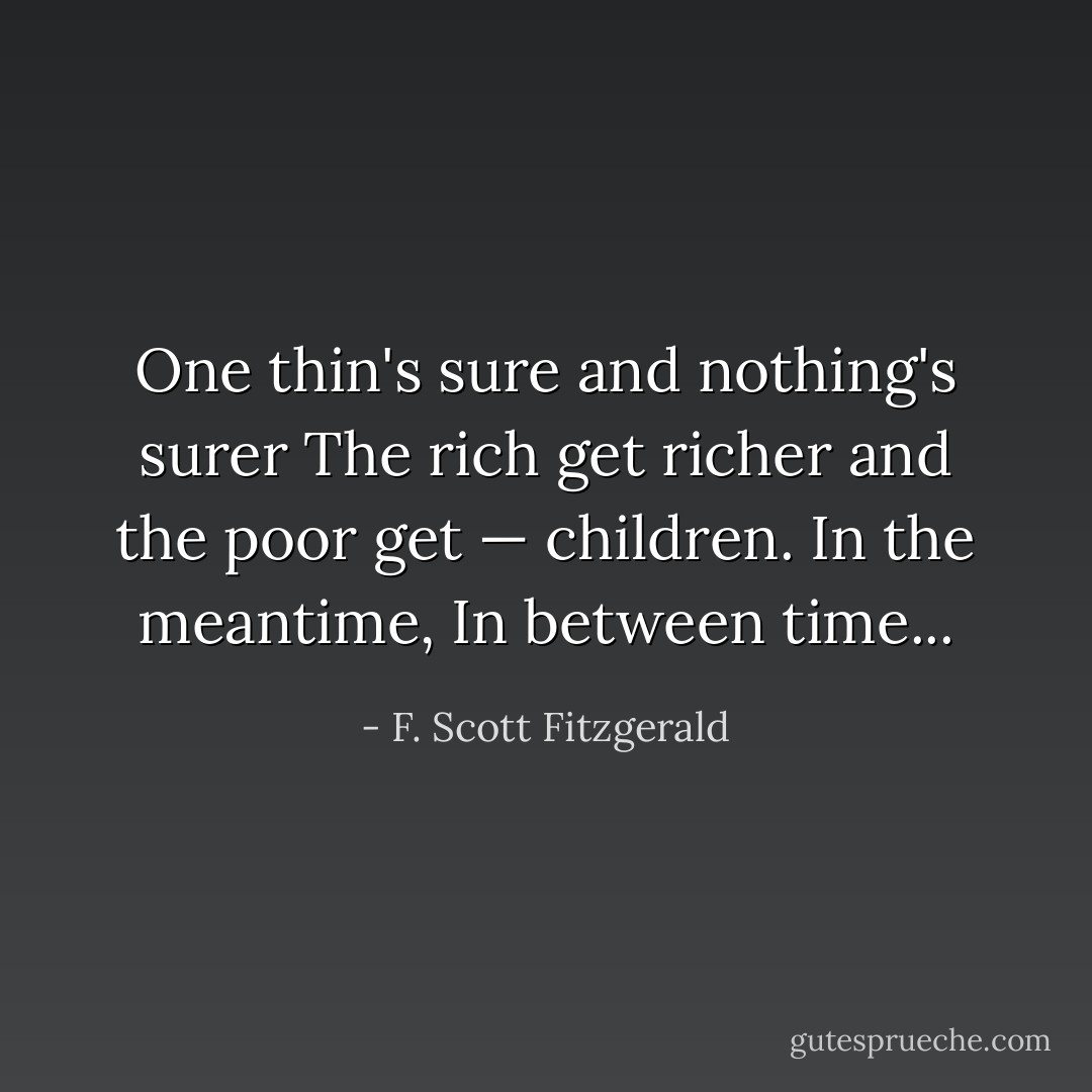 One thin's sure and nothing's surer<br />The rich get richer and the poor get — children.<br />In the meantime,<br />In between time... - F. Scott Fitzgerald