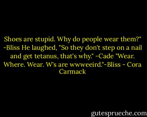 Shoes are stupid. Why do people wear them?" -Bliss<br />He laughed, "So they don't step on a nail and get tetanus, that's why." -Cade<br />"Wear. Where. Wear. W's are wwweeird."-Bliss - Cora Carmack